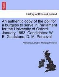 Cover image for An Authentic Copy of the Poll for a Burgess to Serve in Parliament for the University of Oxford. January 1853. Candidates: W. E. Gladstone, D. M. Perceval