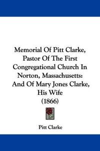 Cover image for Memorial Of Pitt Clarke, Pastor Of The First Congregational Church In Norton, Massachusetts: And Of Mary Jones Clarke, His Wife (1866)