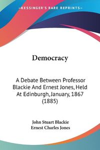 Cover image for Democracy: A Debate Between Professor Blackie and Ernest Jones, Held at Edinburgh, January, 1867 (1885)