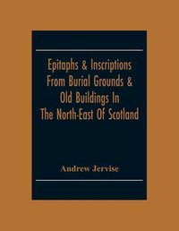 Cover image for Epitaphs & Inscriptions From Burial Grounds & Old Buildings In The North-East Of Scotland; With Historical, Biographical, Genealogical And Antiquarian Notes; Also An Appendix Of Illustrative Papers