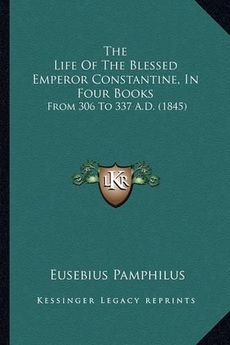 The Life of the Blessed Emperor Constantine, in Four Books: From 306 to 337 A.D. (1845)