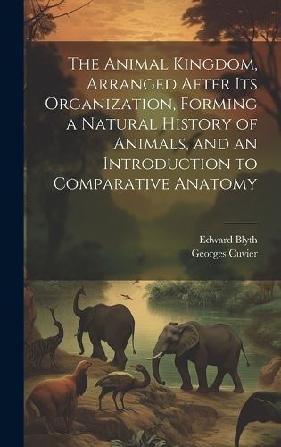 Cover image for The Animal Kingdom, Arranged After its Organization, Forming a Natural History of Animals, and an Introduction to Comparative Anatomy