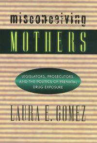 Cover image for Misconceiving Mothers: Legislators, Prosecutors, and the Politics of Prenatal Drug Exposure