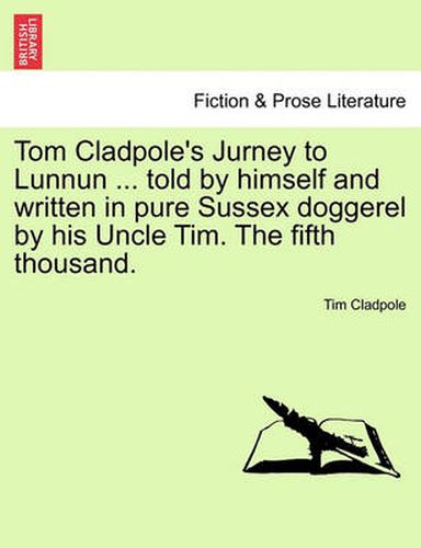 Cover image for Tom Cladpole's Jurney to Lunnun ... Told by Himself and Written in Pure Sussex Doggerel by His Uncle Tim. the Fifth Thousand.