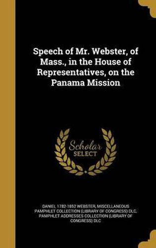 Cover image for Speech of Mr. Webster, of Mass., in the House of Representatives, on the Panama Mission