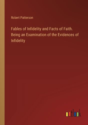 Cover image for Fables of Infidelity and Facts of Faith. Being an Examination of the Evidences of Infidelity