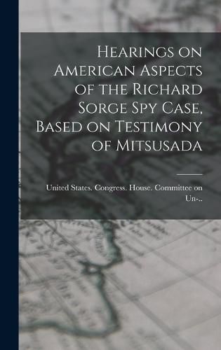 Hearings on American Aspects of the Richard Sorge spy Case, Based on Testimony of Mitsusada