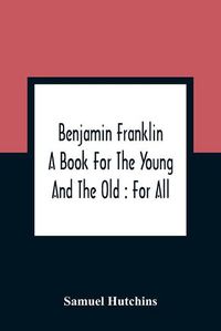 Cover image for Benjamin Franklin: A Book For The Young And The Old: For All