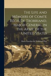 Cover image for The Life and Memoirs of Comte Regis de Trobriand, Major-general in the Army of the United States
