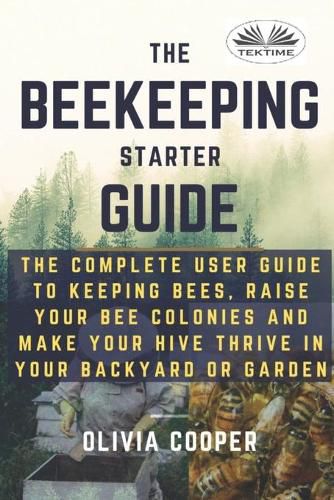 Cover image for Beekeeping Starter Guide: The Complete User Guide To Keeping Bees, Raise Your Bee Colonies And Make Your Hive Thrive