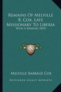 Cover image for Remains of Melville B. Cox, Late Missionary to Liberia: With a Memoir (1835)