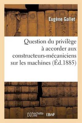 Question Du Privilege A Accorder Aux Constructeurs-Mecaniciens Sur Les Machines Devenues Immeubles: Par Destination. Rapport Presente Dans La Seance Du 18 Novembre 1885