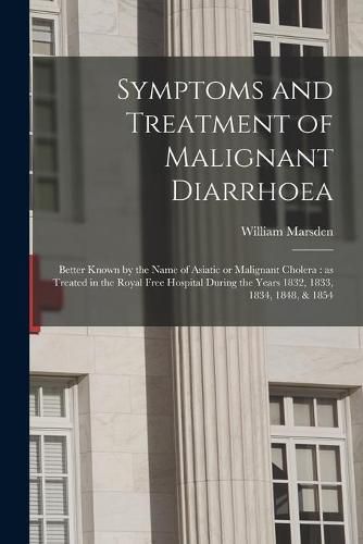 Symptoms and Treatment of Malignant Diarrhoea: Better Known by the Name of Asiatic or Malignant Cholera: as Treated in the Royal Free Hospital During the Years 1832, 1833, 1834, 1848, & 1854