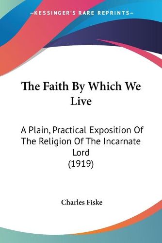 Cover image for The Faith by Which We Live: A Plain, Practical Exposition of the Religion of the Incarnate Lord (1919)