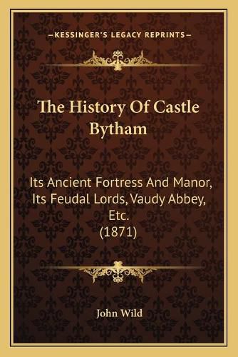 The History of Castle Bytham: Its Ancient Fortress and Manor, Its Feudal Lords, Vaudy Abbey, Etc. (1871)