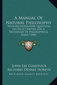 Cover image for A Manual of Natural Philosophy: With Recapitulatory Questions on Each Chapter and a Dictionary of Philosophical Terms (1846)