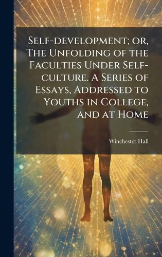 Cover image for Self-development; or, The Unfolding of the Faculties Under Self-culture. A Series of Essays, Addressed to Youths in College, and at Home
