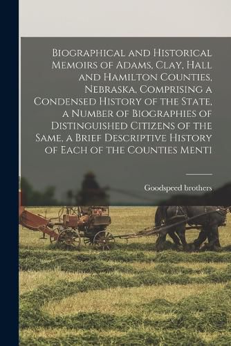 Cover image for Biographical and Historical Memoirs of Adams, Clay, Hall and Hamilton Counties, Nebraska, Comprising a Condensed History of the State, a Number of Biographies of Distinguished Citizens of the Same, a Brief Descriptive History of Each of the Counties Menti