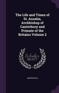 Cover image for The Life and Times of St. Anselm, Archbishop of Canterbury and Primate of the Britains Volume 2