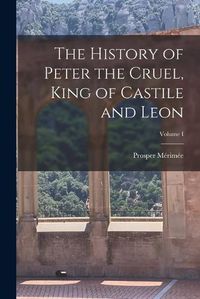 Cover image for The History of Peter the Cruel, King of Castile and Leon; Volume I
