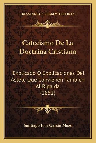 Cover image for Catecismo de La Doctrina Cristiana: Explicado O Explicaciones del Astete Que Convienen Tambien Al Ripalda (1852)