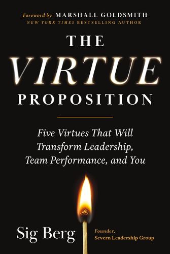 The Virtue Proposition: Five Virtues That Will Transform Leadership, Team Performance, and You