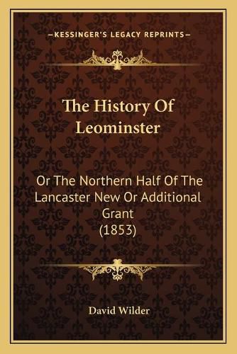 Cover image for The History of Leominster: Or the Northern Half of the Lancaster New or Additional Grant (1853)