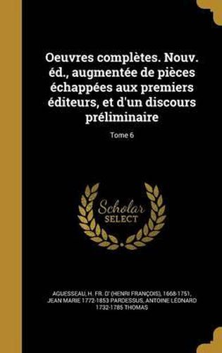 Oeuvres Completes. Nouv. Ed., Augmentee de Pieces Echappees Aux Premiers Editeurs, Et D'Un Discours Preliminaire; Tome 6