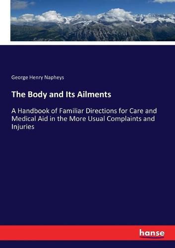 The Body and Its Ailments: A Handbook of Familiar Directions for Care and Medical Aid in the More Usual Complaints and Injuries