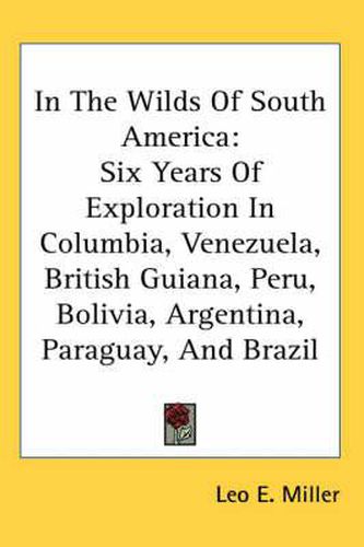 Cover image for In the Wilds of South America: Six Years of Exploration in Columbia, Venezuela, British Guiana, Peru, Bolivia, Argentina, Paraguay, and Brazil