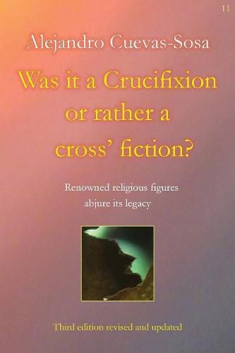 Cover image for Was it a Crucifixion or rather a cross' fiction?: Renowned religious figures abjure its legacy