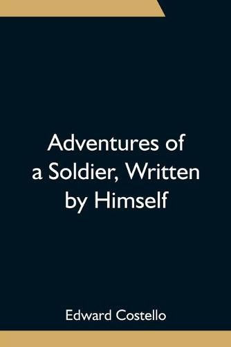 Cover image for Adventures of a Soldier, Written by Himself; Being the Memoirs of Edward Costello, K.S.F. Formerly a Non-Commissioned Officer in the Rifle Brigade, Late Captain in the British Legion, and Now One of the Wardens of the Tower of London; Comprising Narratives