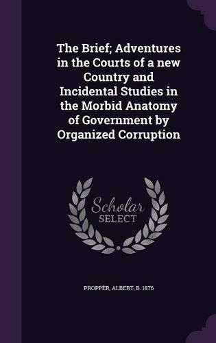 Cover image for The Brief; Adventures in the Courts of a New Country and Incidental Studies in the Morbid Anatomy of Government by Organized Corruption