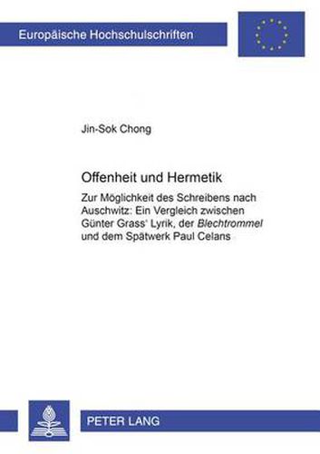 Offenheit Und Hermetik: Zur Moeglichkeit Des Schreibens Nach Auschwitz: Ein Vergleich Zwischen Guenter Grass' Lyrik, Der Blechtrommel Und Dem Spaetwerk Paul Celans