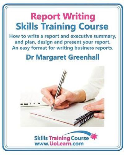 Cover image for Report Writing Skills Training Course - How to Write a Report and Executive Summary,  and Plan, Design and Present Your Report - An Easy Format for Writing Business Reports: Lots of Exercises and Free Downloadable Workbook