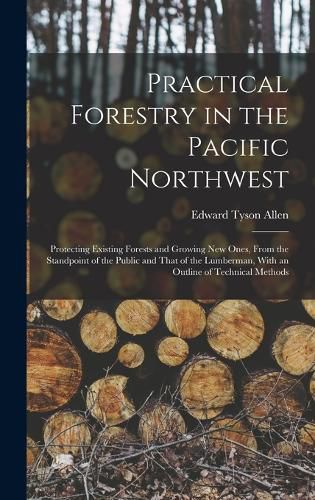 Cover image for Practical Forestry in the Pacific Northwest; Protecting Existing Forests and Growing new Ones, From the Standpoint of the Public and That of the Lumberman, With an Outline of Technical Methods