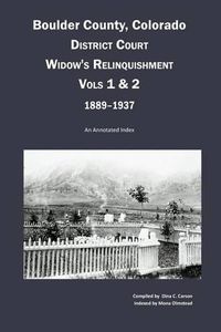 Cover image for Boulder County, Colorado District Court Widow's Relinquishment, Volumes 1 & 2, 1889-1937: : An Annotated Index