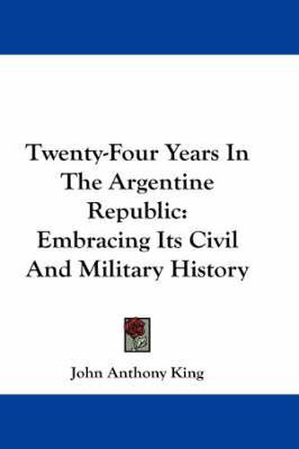 Cover image for Twenty-Four Years in the Argentine Republic: Embracing Its Civil and Military History