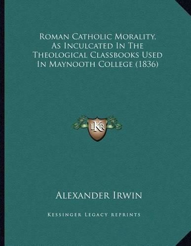 Cover image for Roman Catholic Morality, as Inculcated in the Theological Classbooks Used in Maynooth College (1836)