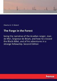 Cover image for The Forge in the Forest: being the narrative of the Acadian ranger, Jean de Mer, Seigneur de Briart, and how he crossed the Black Abbe, and of his adventures in a strange fellowship. Second Edition