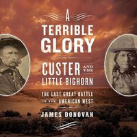 Cover image for A Terrible Glory: Custer and the Little Bighorn; The Last Great Battle of the American West