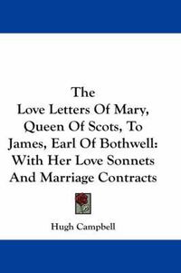 Cover image for The Love Letters of Mary, Queen of Scots, to James, Earl of Bothwell: With Her Love Sonnets and Marriage Contracts