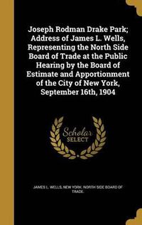 Cover image for Joseph Rodman Drake Park; Address of James L. Wells, Representing the North Side Board of Trade at the Public Hearing by the Board of Estimate and Apportionment of the City of New York, September 16th, 1904