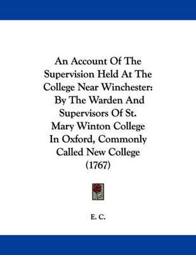 Cover image for An Account of the Supervision Held at the College Near Winchester: By the Warden and Supervisors of St. Mary Winton College in Oxford, Commonly Called New College (1767)