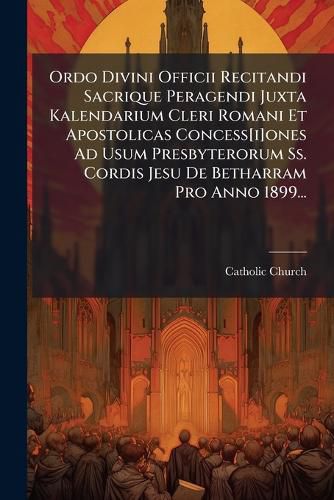 Cover image for Ordo Divini Officii Recitandi Sacrique Peragendi Juxta Kalendarium Cleri Romani Et Apostolicas Concess[i]ones Ad Usum Presbyterorum Ss. Cordis Jesu De Betharram Pro Anno 1899...