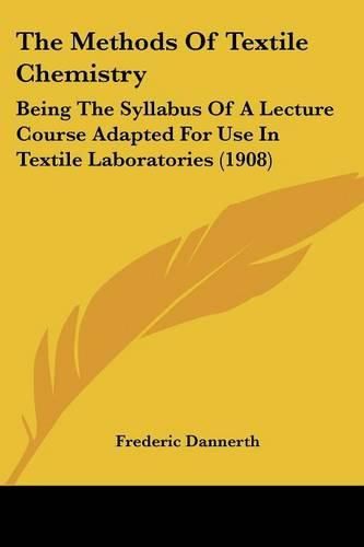 Cover image for The Methods of Textile Chemistry: Being the Syllabus of a Lecture Course Adapted for Use in Textile Laboratories (1908)