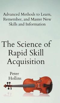 Cover image for The Science of Rapid Skill Acquisition: Advanced Methods to Learn, Remember, and Master New Skills and Information