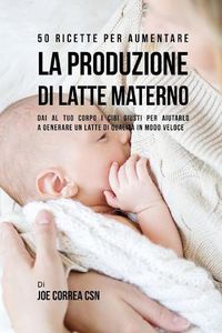 Cover image for 50 Ricette per aumentare la produzione di latte materno: Dai al tuo corpo i cibi giusti per aiutarlo a generare un latte di qualita in modo veloce