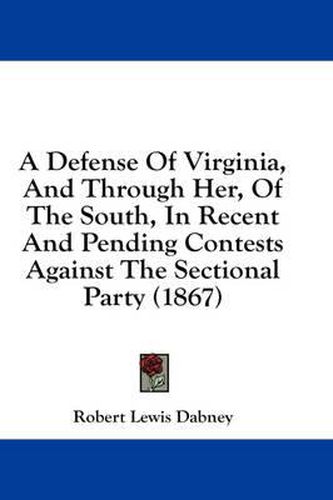 Cover image for A Defense Of Virginia, And Through Her, Of The South, In Recent And Pending Contests Against The Sectional Party (1867)