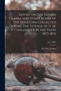 Cover image for Report on the Human Crania and Other Bones of the Skeletons Collected During the Voyage of H. M. S. Challenger in the Years 1873-1876; pt.1 (1884)